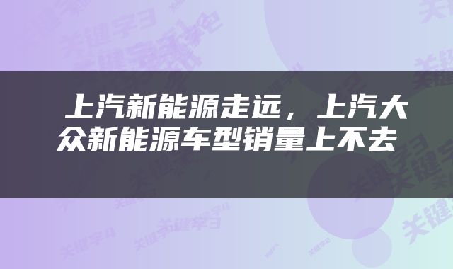  上汽新能源走远，上汽大众新能源车型销量上不去 
