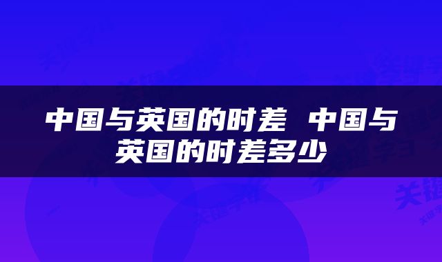 中国与英国的时差 中国与英国的时差多少