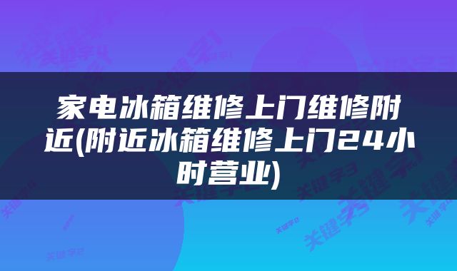 家电冰箱维修上门维修附近(附近冰箱维修上门24小时营业)