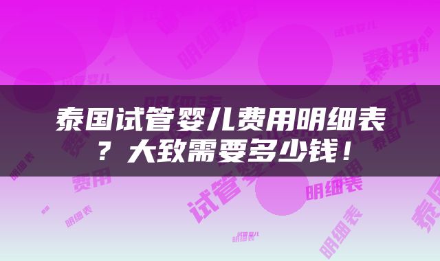 泰国试管婴儿费用明细表？大致需要多少钱！