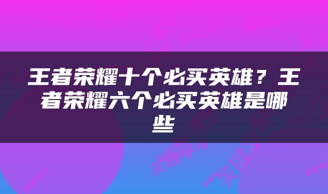 王者荣耀十个必买英雄？王者荣耀六个必买英雄是哪些