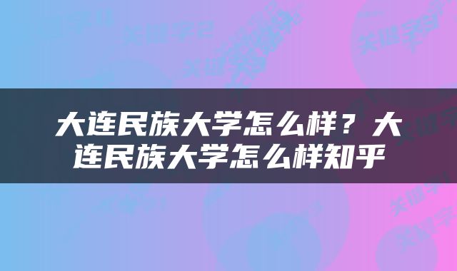 大连民族大学怎么样？大连民族大学怎么样知乎