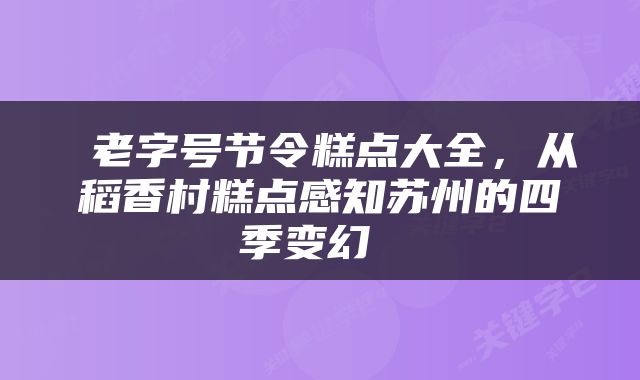  老字号节令糕点大全，从稻香村糕点感知苏州的四季变幻 