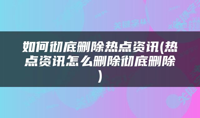 如何彻底删除热点资讯(热点资讯怎么删除彻底删除)