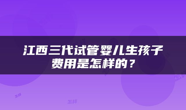 江西三代试管婴儿生孩子费用是怎样的？