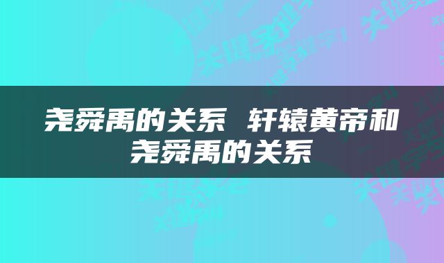 尧舜禹的关系 轩辕黄帝和尧舜禹的关系