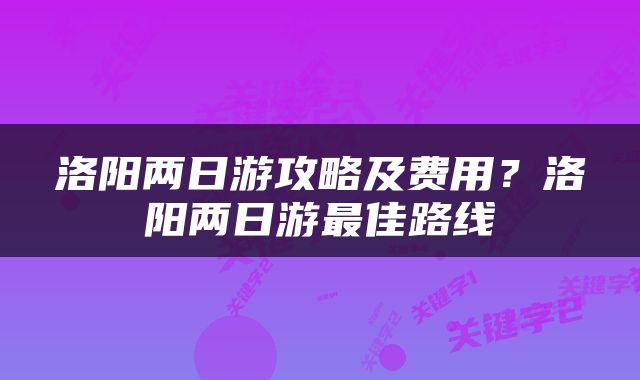 洛阳两日游攻略及费用？洛阳两日游最佳路线