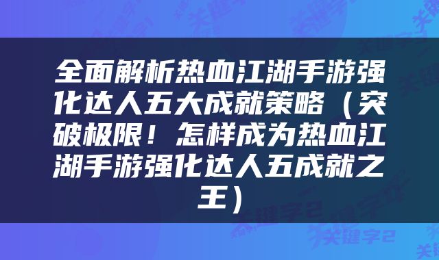 全面解析热血江湖手游强化达人五大成就策略（突破极限！怎样成为热血江湖手游强化达人五成就之王）