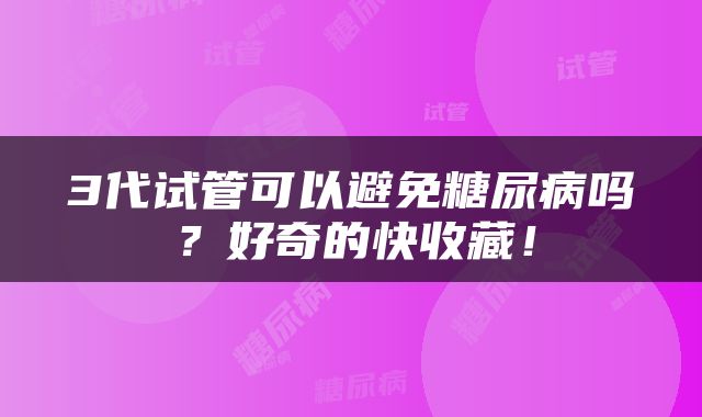 3代试管可以避免糖尿病吗？好奇的快收藏！