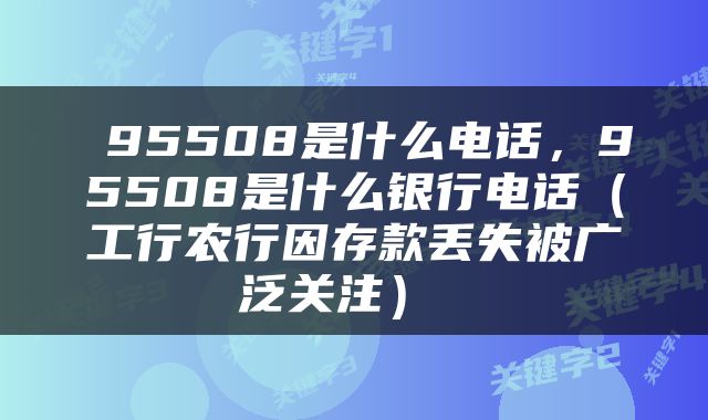  95508是什么电话，95508是什么银行电话（工行农行因存款丢失被广泛关注） 