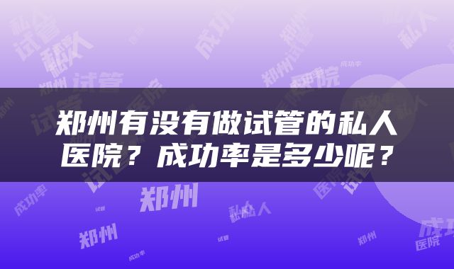 郑州有没有做试管的私人医院？成功率是多少呢？
