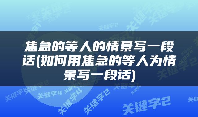 焦急的等人的情景写一段话(如何用焦急的等人为情景写一段话)