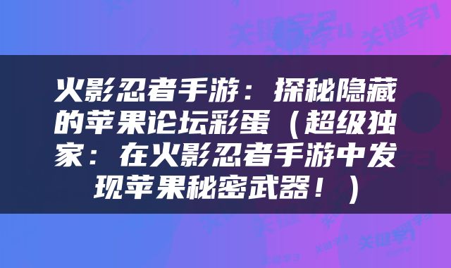 火影忍者手游：探秘隐藏的苹果论坛彩蛋（超级独家：在火影忍者手游中发现苹果秘密武器！）