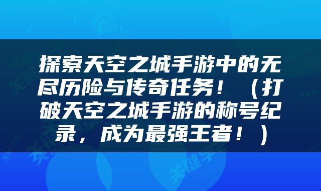 探索天空之城手游中的无尽历险与传奇任务！（打破天空之城手游的称号纪录，成为最强王者！）