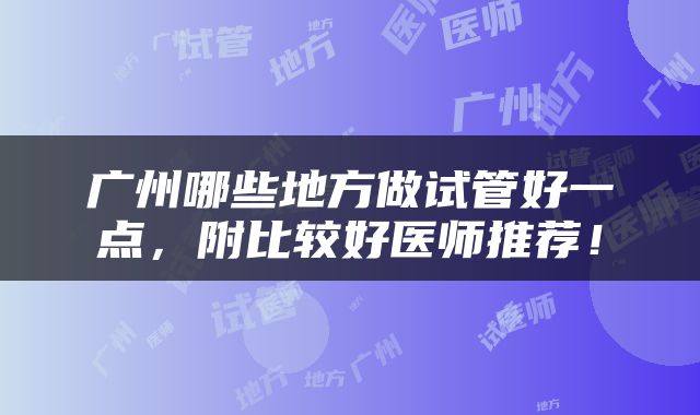 广州哪些地方做试管好一点，附比较好医师推荐！