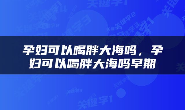 孕妇可以喝胖大海吗，孕妇可以喝胖大海吗早期