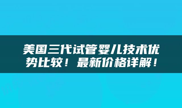 美国三代试管婴儿技术优势比较！最新价格详解！