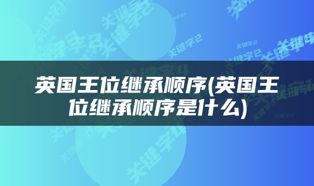 英国王位继承顺序(英国王位继承顺序是什么)