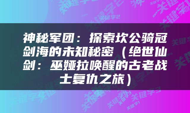 神秘军团：探索坎公骑冠剑海的未知秘密（绝世仙剑：巫娅拉唤醒的古老战士复仇之旅）