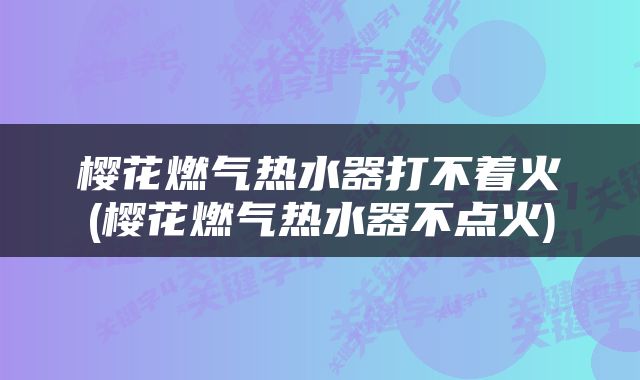 樱花燃气热水器打不着火(樱花燃气热水器不点火)