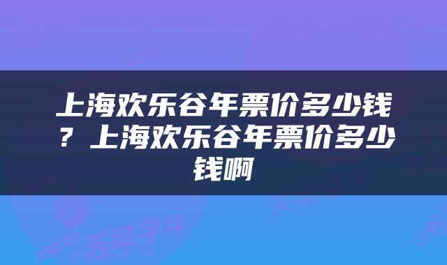 上海欢乐谷年票价多少钱？上海欢乐谷年票价多少钱啊