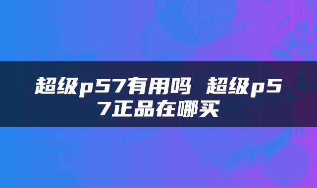 超级p57有用吗 超级p57正品在哪买