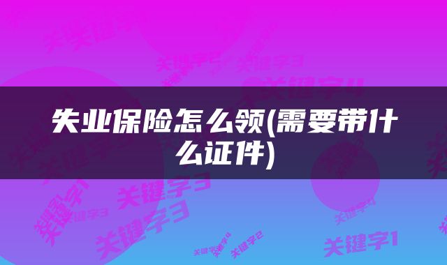 失业保险怎么领(需要带什么证件)