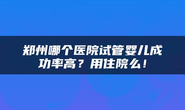 郑州哪个医院试管婴儿成功率高？用住院么！