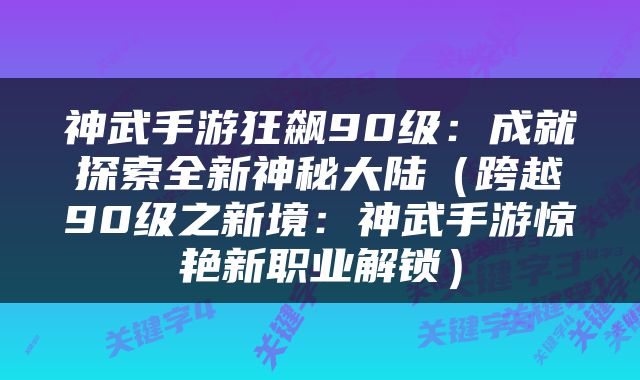神武手游狂飙90级：成就探索全新神秘大陆（跨越90级之新境：神武手游惊艳新职业解锁）