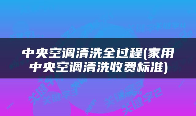中央空调清洗全过程(家用中央空调清洗收费标准)
