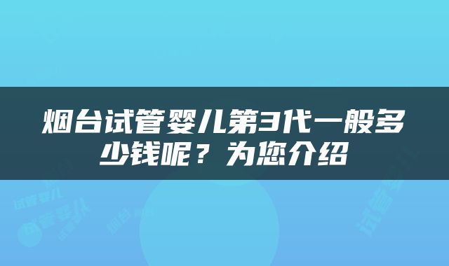 烟台试管婴儿第3代一般多少钱呢？为您介绍
