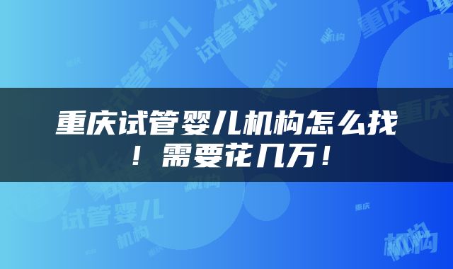重庆试管婴儿机构怎么找！需要花几万！