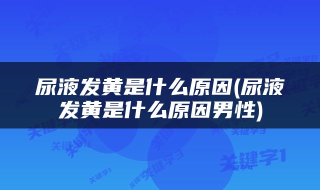 尿液发黄是什么原因(尿液发黄是什么原因男性)