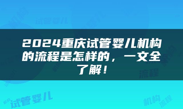 2024重庆试管婴儿机构的流程是怎样的，一文全了解！