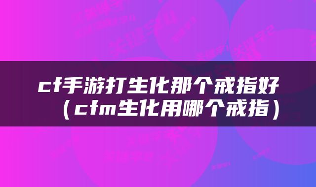 cf手游打生化那个戒指好（cfm生化用哪个戒指）