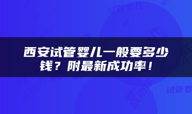 西安试管婴儿一般要多少钱？附最新成功率！