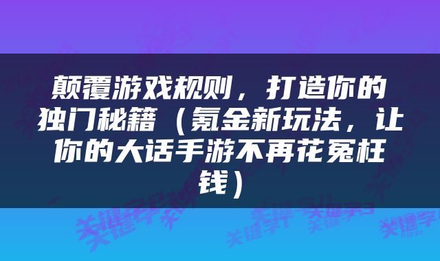 颠覆游戏规则，打造你的独门秘籍（氪金新玩法，让你的大话手游不再花冤枉钱）