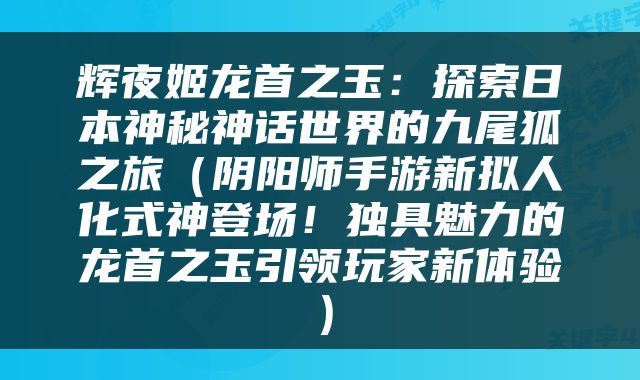 辉夜姬龙首之玉：探索日本神秘神话世界的九尾狐之旅（阴阳师手游新拟人化式神登场！独具魅力的龙首之玉引领玩家新体验）