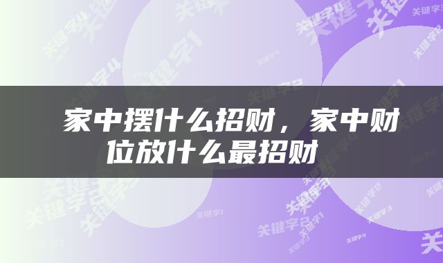  家中摆什么招财，家中财位放什么最招财 