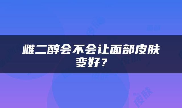 雌二醇会不会让面部皮肤变好？