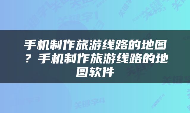手机制作旅游线路的地图？手机制作旅游线路的地图软件