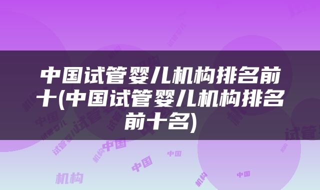 中国试管婴儿机构排名前十(中国试管婴儿机构排名前十名)