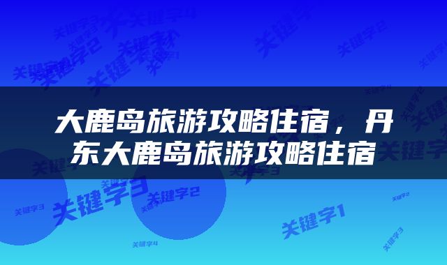 大鹿岛旅游攻略住宿，丹东大鹿岛旅游攻略住宿
