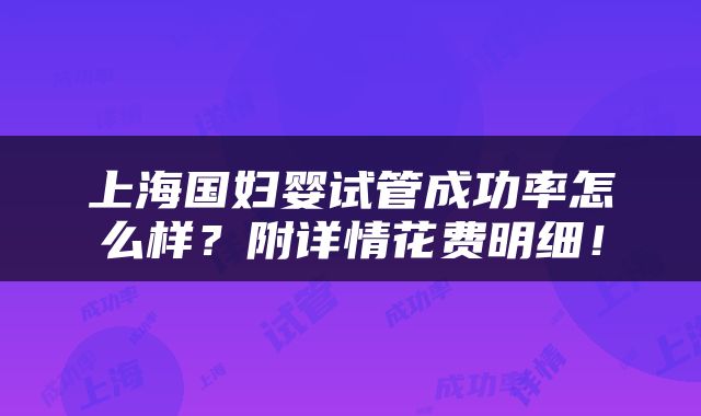 上海国妇婴试管成功率怎么样？附详情花费明细！