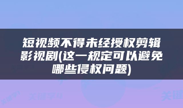 短视频不得未经授权剪辑影视剧(这一规定可以避免哪些侵权问题)