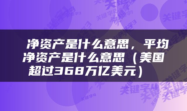  净资产是什么意思，平均净资产是什么意思（美国超过368万亿美元） 