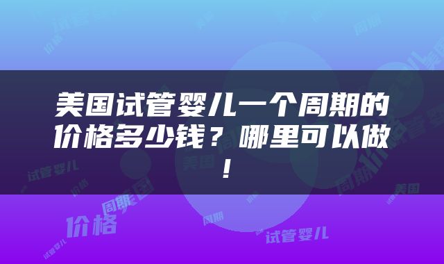 美国试管婴儿一个周期的价格多少钱？哪里可以做！