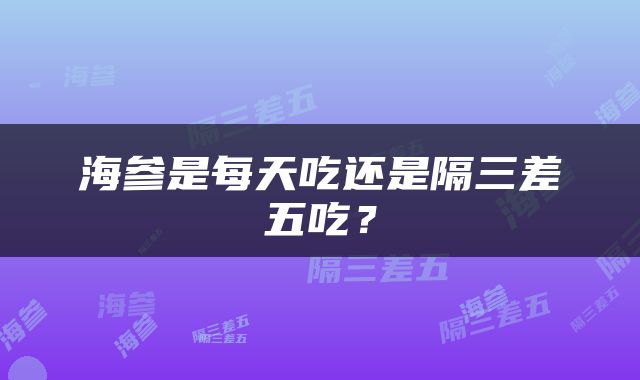 海参是每天吃还是隔三差五吃？