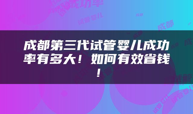 成都第三代试管婴儿成功率有多大！如何有效省钱！