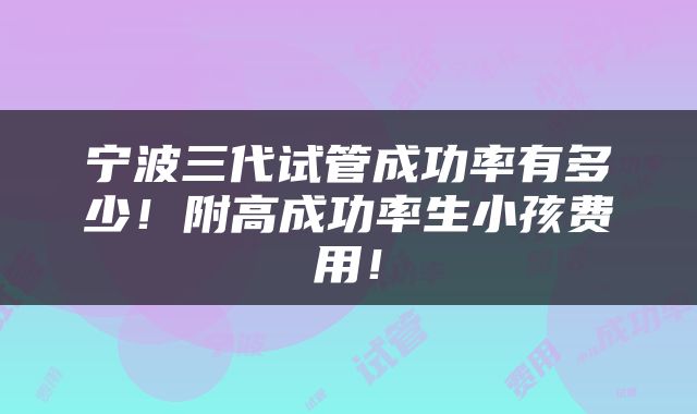 宁波三代试管成功率有多少！附高成功率生小孩费用！